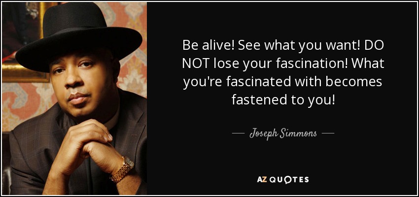 Be alive! See what you want! DO NOT lose your fascination! What you're fascinated with becomes fastened to you! - Joseph Simmons