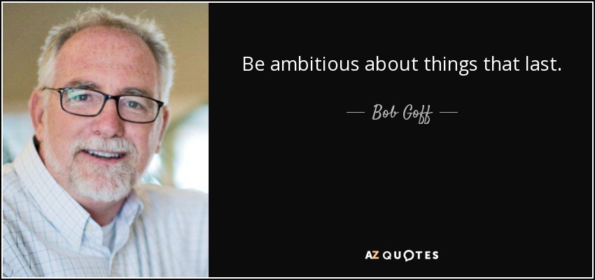Be ambitious about things that last. - Bob Goff
