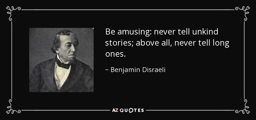 Be amusing: never tell unkind stories; above all, never tell long ones. - Benjamin Disraeli