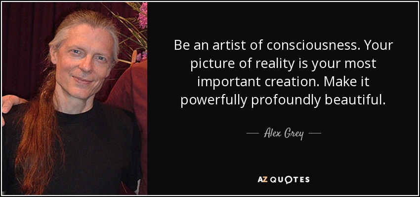 Be an artist of consciousness. Your picture of reality is your most important creation. Make it powerfully profoundly beautiful. - Alex Grey