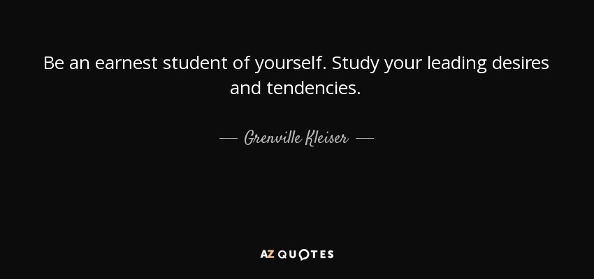 Be an earnest student of yourself. Study your leading desires and tendencies. - Grenville Kleiser