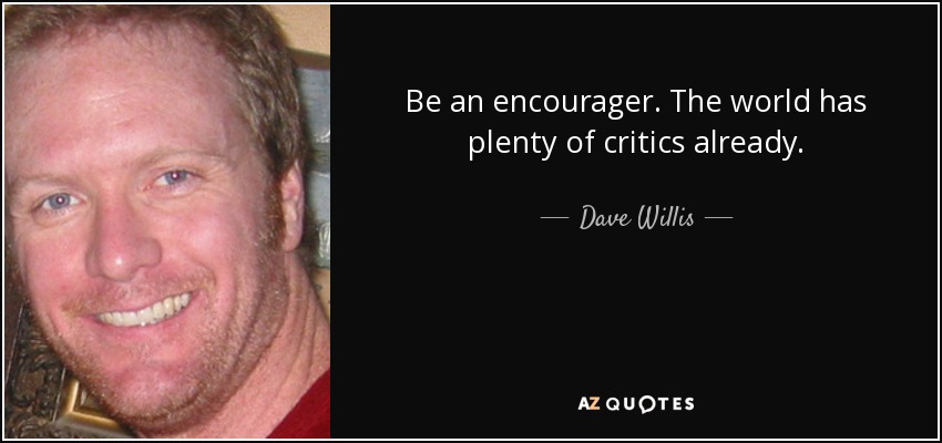 Be an encourager. The world has plenty of critics already. - Dave Willis