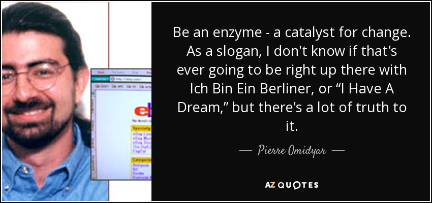 Be an enzyme - a catalyst for change. As a slogan, I don't know if that's ever going to be right up there with Ich Bin Ein Berliner, or “I Have A Dream,” but there's a lot of truth to it. - Pierre Omidyar