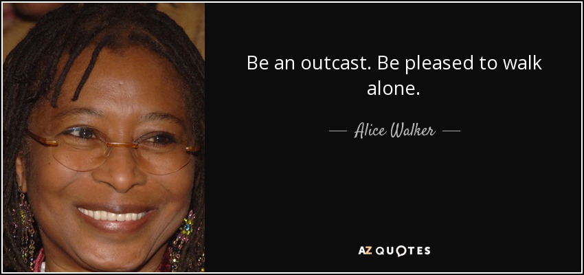 Be an outcast. Be pleased to walk alone. - Alice Walker
