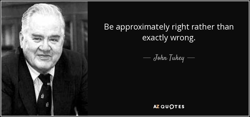 Be approximately right rather than exactly wrong. - John Tukey