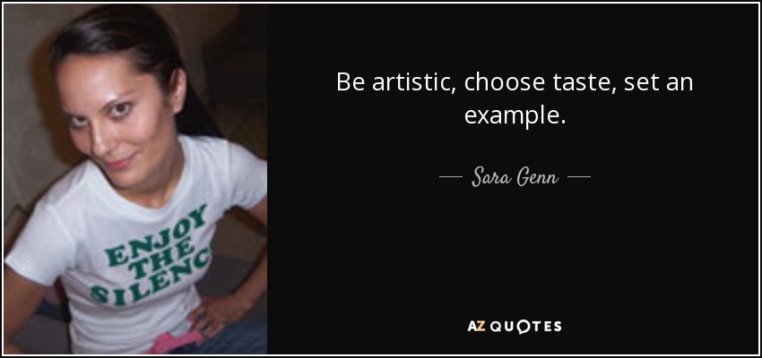 Be artistic, choose taste, set an example. - Sara Genn