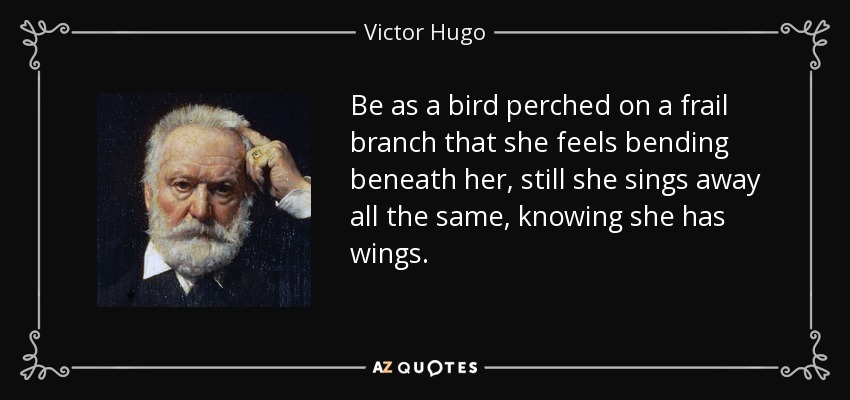 Be as a bird perched on a frail branch that she feels bending beneath her, still she sings away all the same, knowing she has wings. - Victor Hugo