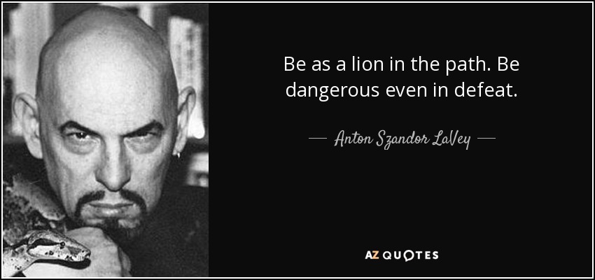 Be as a lion in the path. Be dangerous even in defeat. - Anton Szandor LaVey