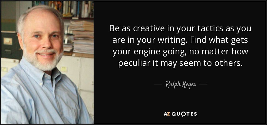 Be as creative in your tactics as you are in your writing. Find what gets your engine going, no matter how peculiar it may seem to others. - Ralph Keyes