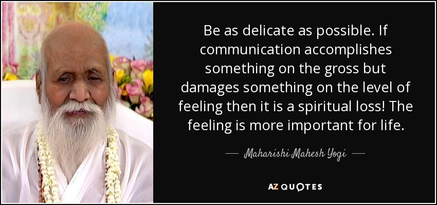 Be as delicate as possible. If communication accomplishes something on the gross but damages something on the level of feeling then it is a spiritual loss! The feeling is more important for life. - Maharishi Mahesh Yogi