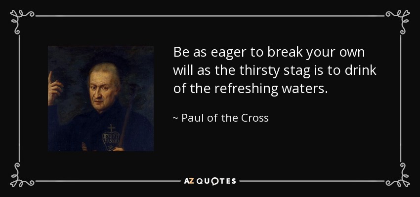 Be as eager to break your own will as the thirsty stag is to drink of the refreshing waters. - Paul of the Cross