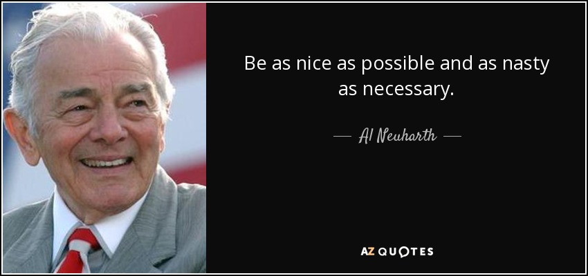Be as nice as possible and as nasty as necessary. - Al Neuharth
