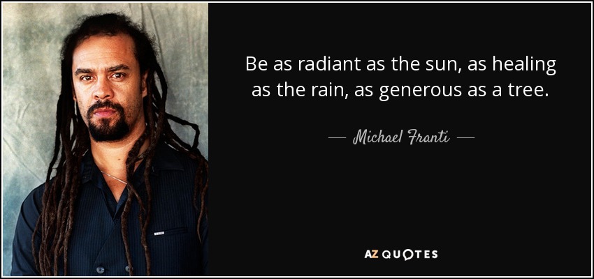Be as radiant as the sun, as healing as the rain, as generous as a tree. - Michael Franti
