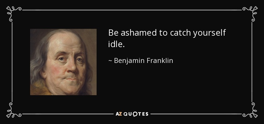 Be ashamed to catch yourself idle. - Benjamin Franklin
