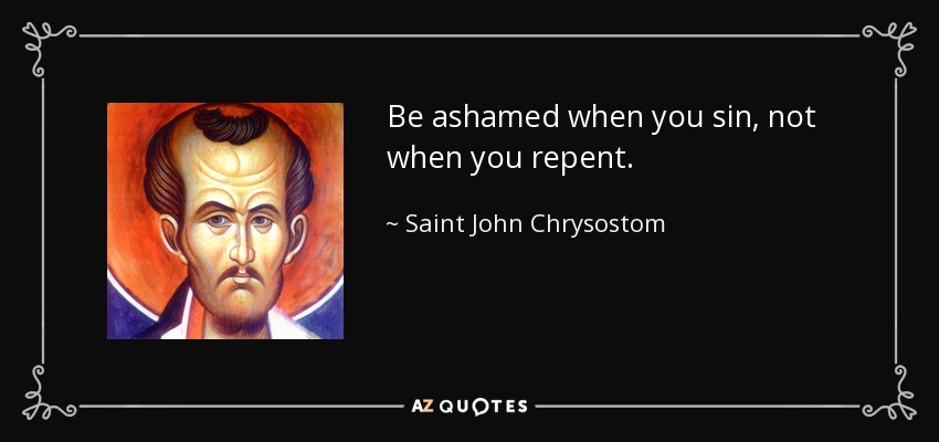 Be ashamed when you sin, not when you repent. - Saint John Chrysostom