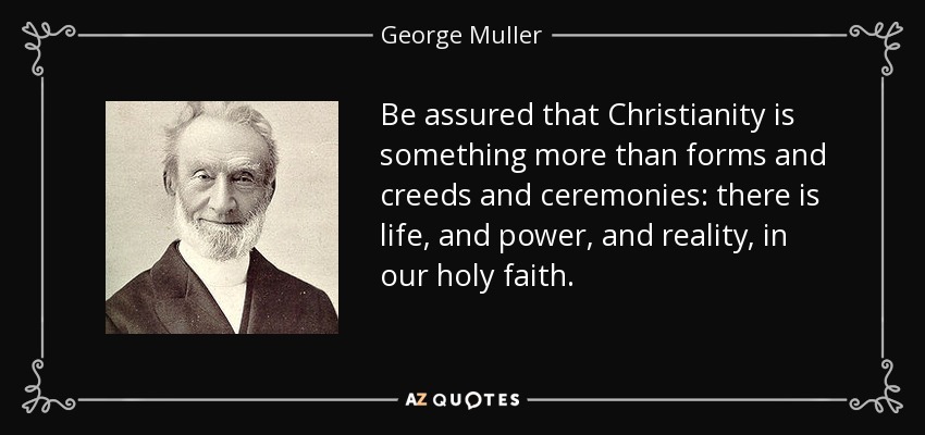 Be assured that Christianity is something more than forms and creeds and ceremonies: there is life, and power, and reality, in our holy faith. - George Muller