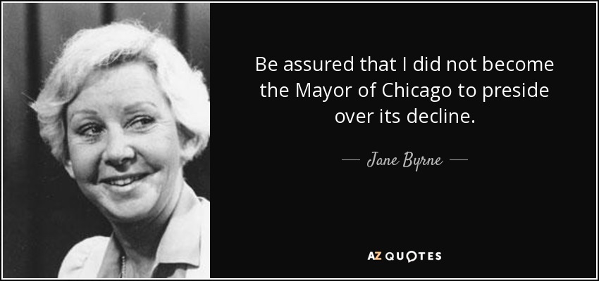 Be assured that I did not become the Mayor of Chicago to preside over its decline. - Jane Byrne