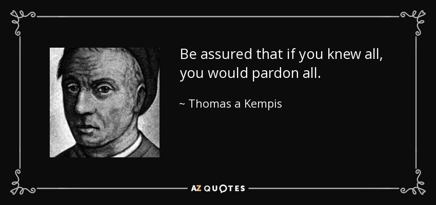 Be assured that if you knew all, you would pardon all. - Thomas a Kempis