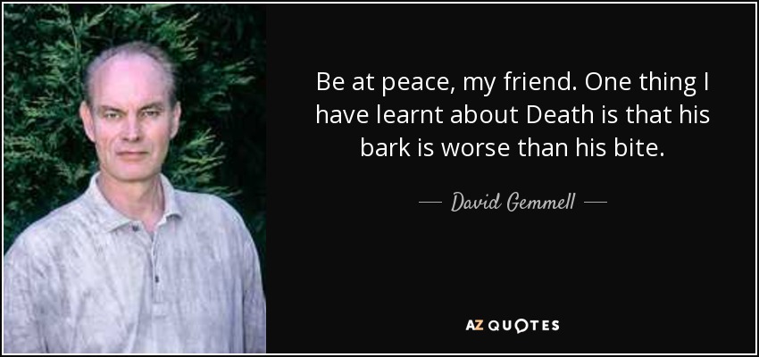 Be at peace, my friend. One thing I have learnt about Death is that his bark is worse than his bite. - David Gemmell