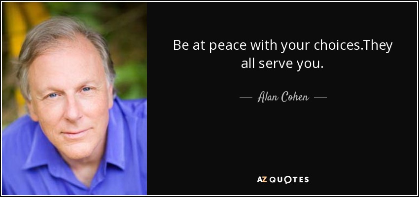 Be at peace with your choices.They all serve you. - Alan Cohen