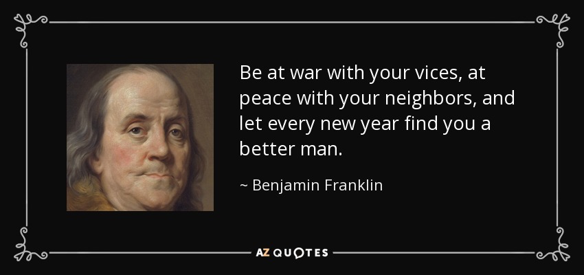 Be at war with your vices, at peace with your neighbors, and let every new year find you a better man. - Benjamin Franklin