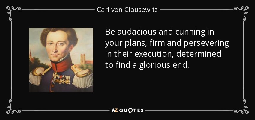 Be audacious and cunning in your plans, firm and persevering in their execution, determined to find a glorious end. - Carl von Clausewitz
