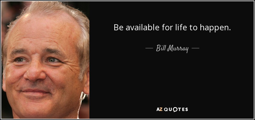 Be available for life to happen. - Bill Murray