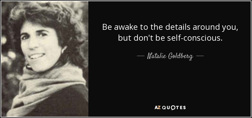 Be awake to the details around you, but don't be self-conscious. - Natalie Goldberg