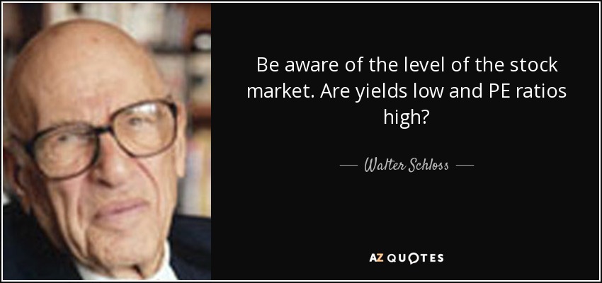 Be aware of the level of the stock market. Are yields low and PE ratios high? - Walter Schloss