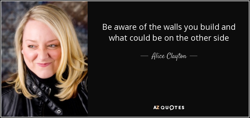 Be aware of the walls you build and what could be on the other side - Alice Clayton