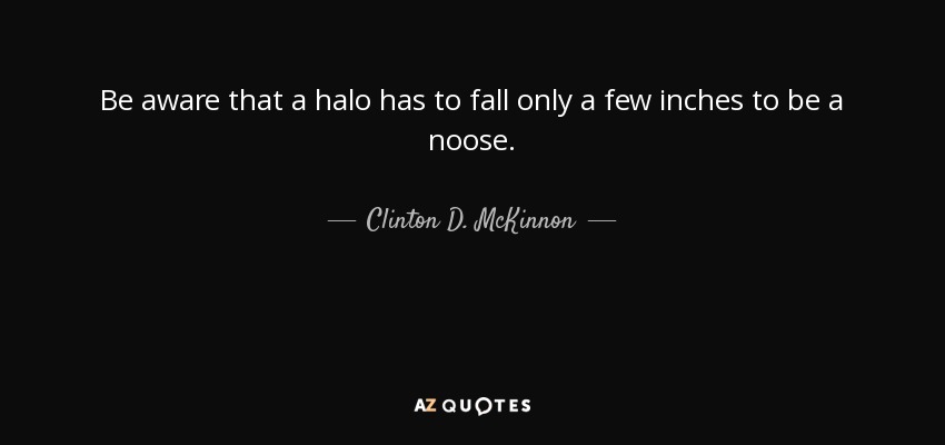 Be aware that a halo has to fall only a few inches to be a noose. - Clinton D. McKinnon