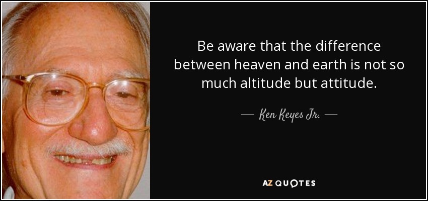 Be aware that the difference between heaven and earth is not so much altitude but attitude. - Ken Keyes Jr.