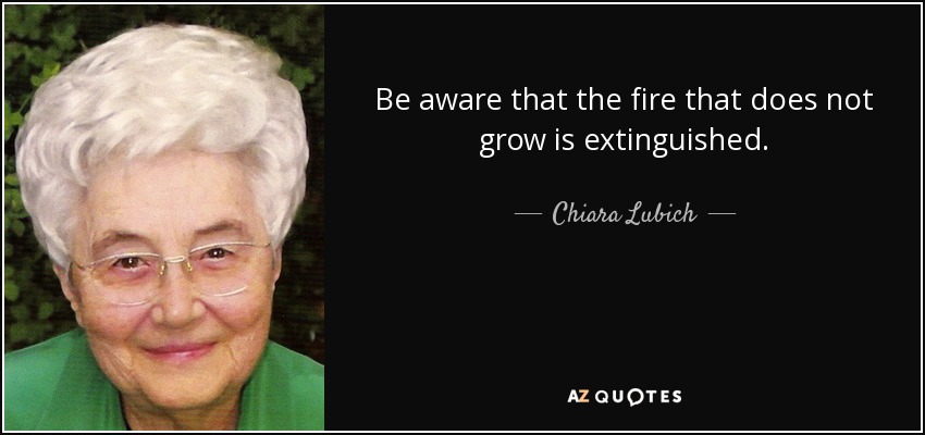Be aware that the fire that does not grow is extinguished. - Chiara Lubich