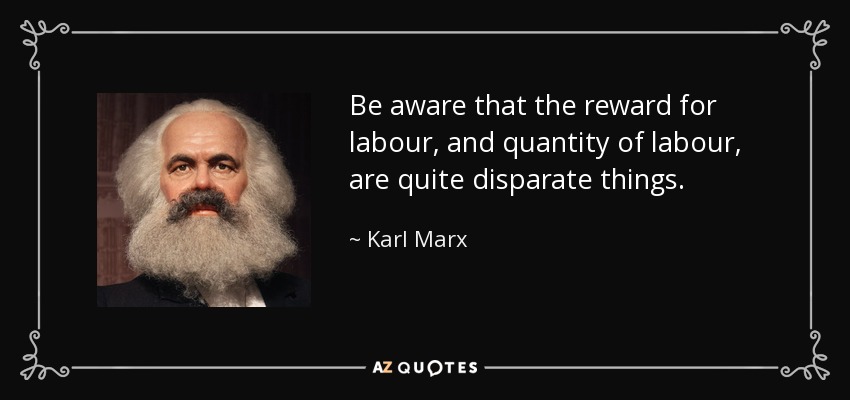 Be aware that the reward for labour, and quantity of labour, are quite disparate things. - Karl Marx