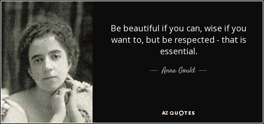 Be beautiful if you can, wise if you want to, but be respected - that is essential. - Anna Gould