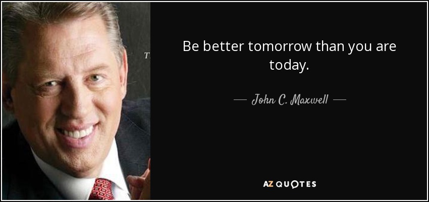 Be better tomorrow than you are today. - John C. Maxwell