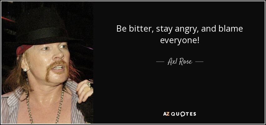 Be bitter, stay angry, and blame everyone! - Axl Rose