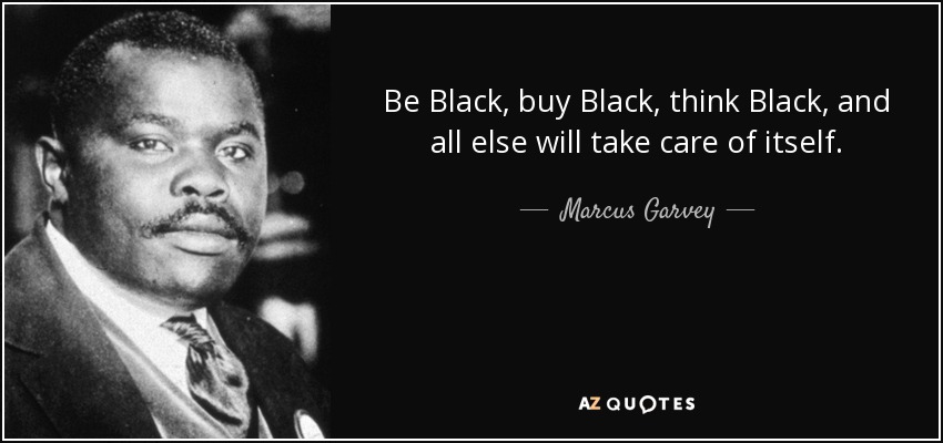 Be Black, buy Black, think Black, and all else will take care of itself. - Marcus Garvey