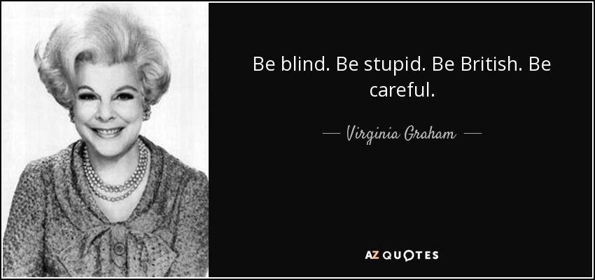 Be blind. Be stupid. Be British. Be careful. - Virginia Graham