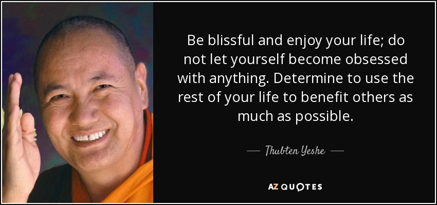 Be blissful and enjoy your life; do not let yourself become obsessed with anything. Determine to use the rest of your life to benefit others as much as possible. - Thubten Yeshe