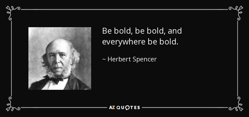 Be bold, be bold, and everywhere be bold. - Herbert Spencer