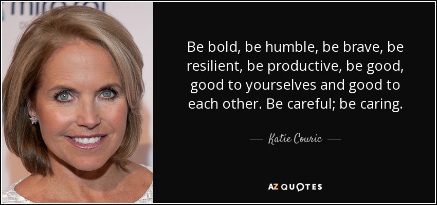 Be bold, be humble, be brave, be resilient, be productive, be good, good to yourselves and good to each other. Be careful; be caring. - Katie Couric