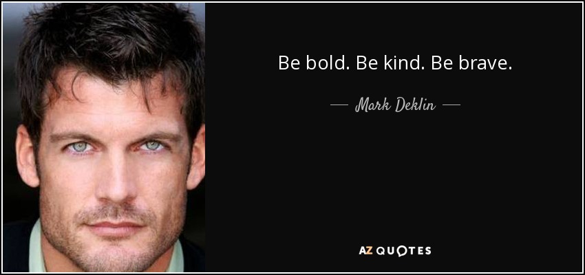 Be bold. Be kind. Be brave. - Mark Deklin