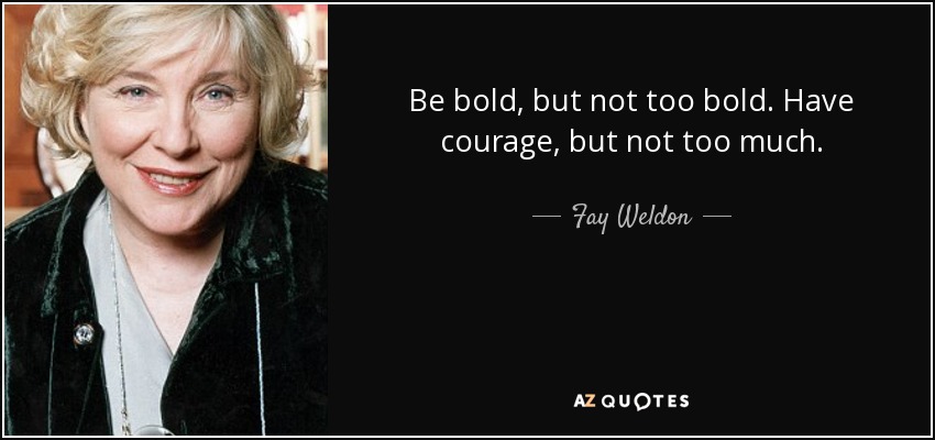 Be bold, but not too bold. Have courage, but not too much. - Fay Weldon