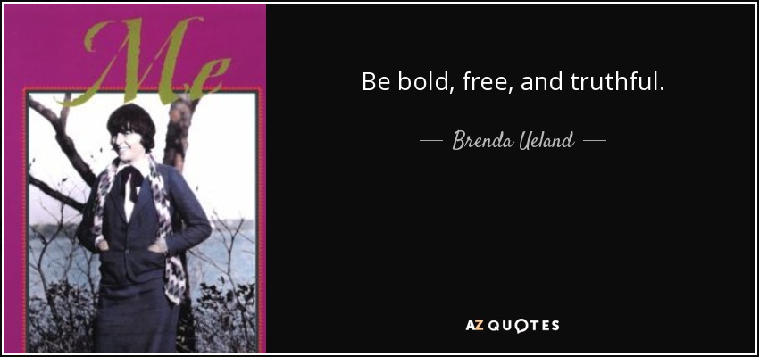 Be bold, free, and truthful. - Brenda Ueland