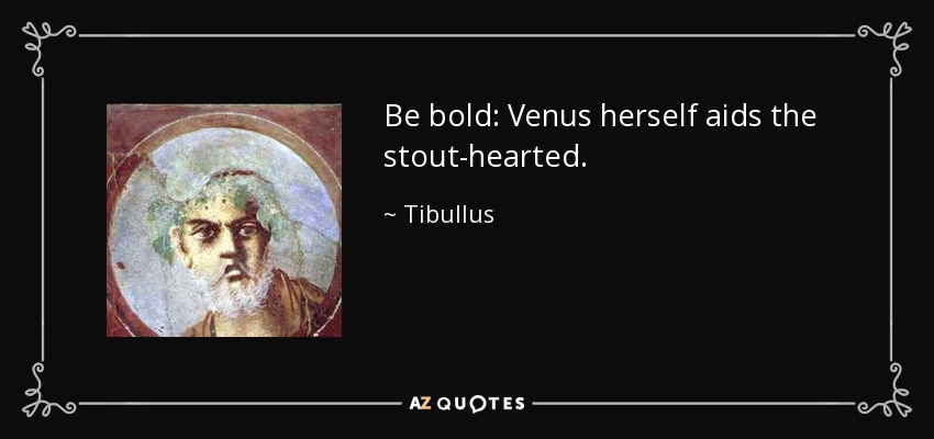 Be bold: Venus herself aids the stout-hearted. - Tibullus