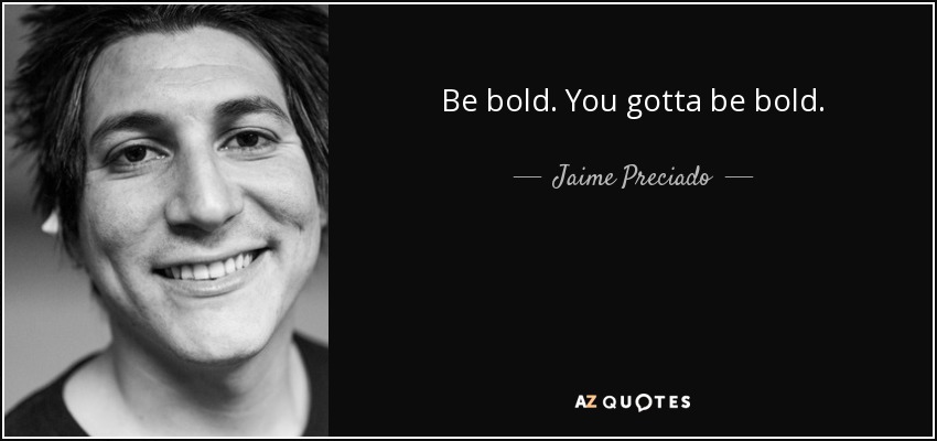 Be bold. You gotta be bold. - Jaime Preciado