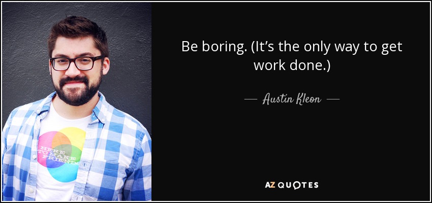 Be boring. (It’s the only way to get work done.) - Austin Kleon