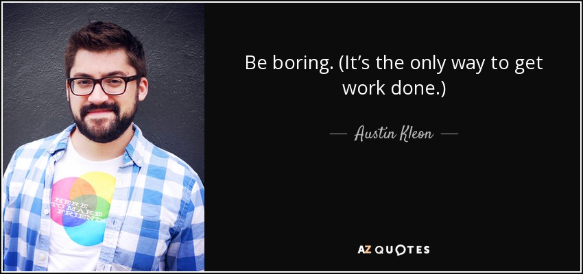 Be boring. (It’s the only way to get work done.) - Austin Kleon