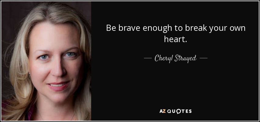 Be brave enough to break your own heart. - Cheryl Strayed